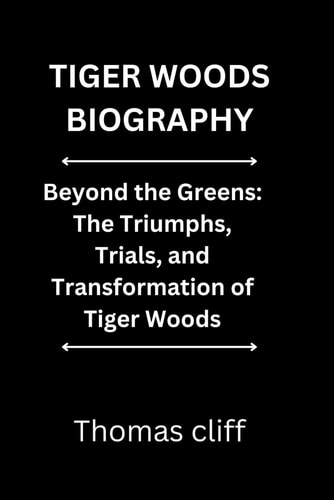TIGER WOODS BIOGRAPHY: Beyond the Greens: The Triumphs, Trials, and Transformation of Tiger Woods