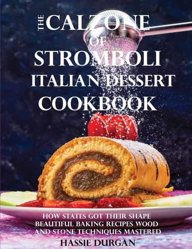 The Calzone of Stromboli Italian Dessert Cookbook: How States Got Their Shape Beautiful Baking Recipes Wood and Stone Techniques Mastered