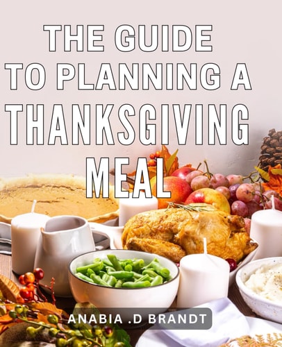The Guide To Planning A Thanksgiving Meal: Ultimate Tips and Recipes for Crafting the Perfect Thanksgiving Feast - A Comprehensive Guide