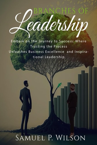 Branches Of Leadership: EMBARK ON THE JOURNEY TO SUCCESS: WHERE TRUSTING THE PROCESS UNLEASHES BUSINESS EXCELLENCE AND INSPIRATIONAL LEADERSHIP