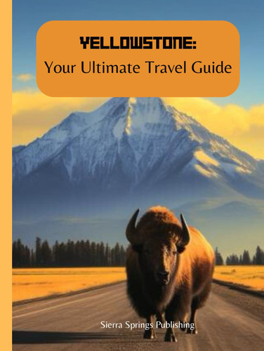Yellowstone: Your Ultimate Travel Guide: Embark on a Spectacular and Enriching Adventure as You Navigate Nature’s Wonders and Connect With the Breathtaking Landmarks and Wildlife of this National Park