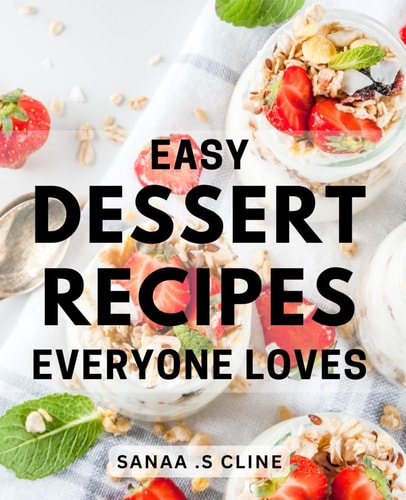 Easy Dessert Recipes Everyone Loves: Delightful Sweet Treats: Irresistible and Simple Dessert Recipes that Captivate Every Palate