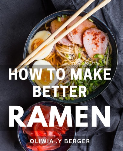 How To Make Better Ramen: Unlock Irresistible Flavors: Master the Art of Crafting Mouthwatering Ramen Bowls at Home