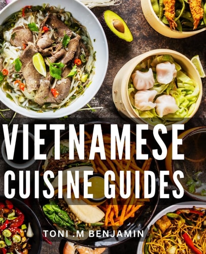 Vietnamese Cuisine Guides: Discover the Authentic Flavors and Secrets: A Comprehensive Book for Food Enthusiasts