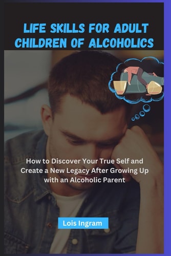 Life Skills for Adult Children of Alcoholics: How to Discover Your True Self and Create a New Legacy After Growing Up with an Alcoholic Parent