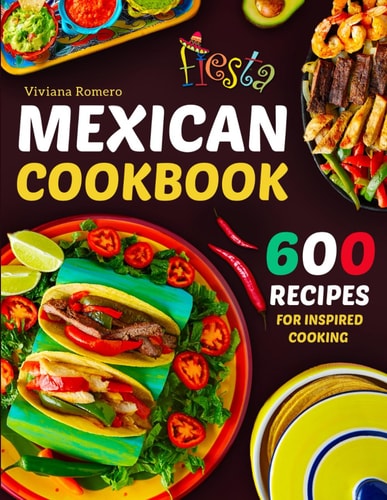 Mexican Cookbook: 600 Recipes for Inspired Cooking to Enjoy the Vibrant Flavors of Mexico