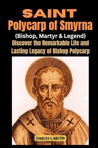 Saint Polycarp of Smyrna (Bishop, Martyr and Legend): Discover the Remarkable Life and Lasting Legacy of Bishop Polycarp