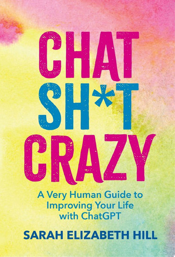 Chat Sh*t Crazy A Very Human Guide to Improving Your Life with ChatGPT