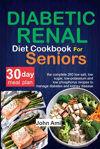 Diabetic Renal Diet Cookbook for Seniors: The Complete 260 Low-Salt, Low-Sugar, Low-Potassium, and Low-Phosphorus Recipes to Manage Diabetes and Kidney Disease with 30 Day Meal Plan