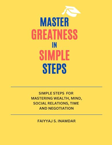 MASTER GREATNESS IN SIMPLE STEPS: SIMPLE STEPS FOR MASTERING WEALTH, MIND, SOCIAL RELATIONS, TIME AND NEGOTIATION