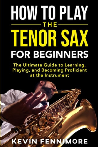 How to Play the Tenor Sax for Beginners: The Ultimate Guide to Learning, Playing, and Becoming Proficient at the Instrument