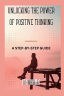 UNLOCKING THE POWER OF POSITIVE THINKING A Step-by-step Guide