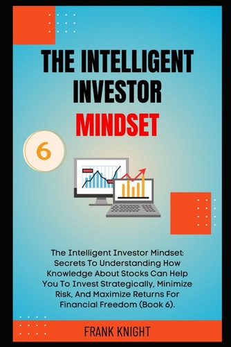 The Intelligent Investor Mindset: Secrets To Understanding How Knowledge About Stocks Can Help You To Invest Strategically, Minimize Risk, And ... (Book 6). (Cryptocurrency Investing Secrets)