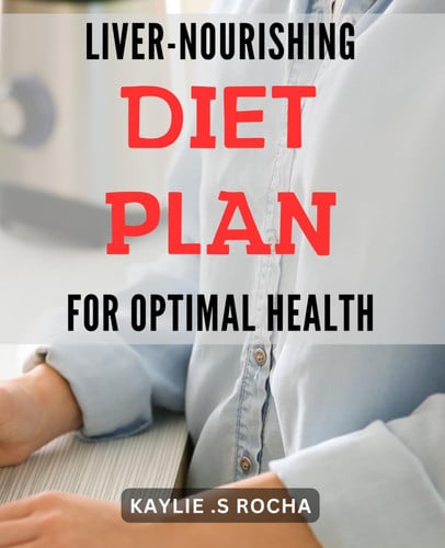 Liver-Nourishing Diet Plan for Optimal Health.: Revitalize Your Health with a Nutrient-Packed, Liver-Centric Diet for Vitality and Longevity.