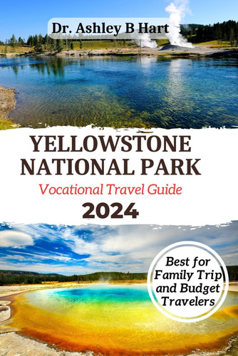 YELLOWSTONE NATIONAL PARK Vocational Travel Guide 2024: Essential pocket Guide for family & budget travelers to first national park in the world