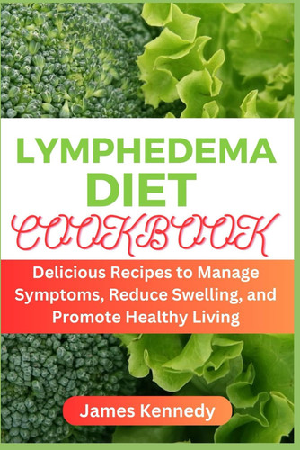 Lymphedema Diet Cookbook Delicious Recipes to Manage Symptoms, Reduce Swelling, and Promote Healthy Living