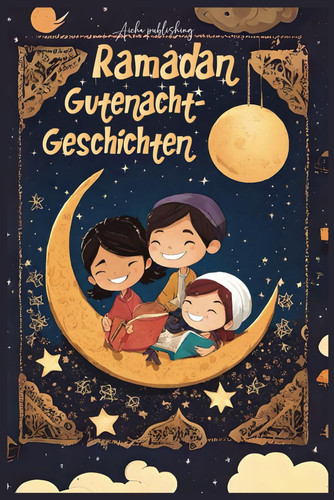 Ramadan Gutenacht-Geschichten: Erlebe die Faszination des Ramadan mit Dreißig Geschichten für die heiligen Nächte! (Ramadan Bücher für Kinder) (German Edition)