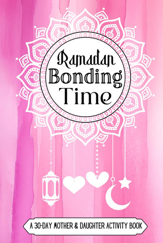 Ramadan Bonding Time: A 30-Day Mother & Daughter Activity Book: Quality Guide for Muslimahs, Positive Parenting Diary for Muslim Women and Girls, ... Starters, Islamic Family Keepsake Notebook