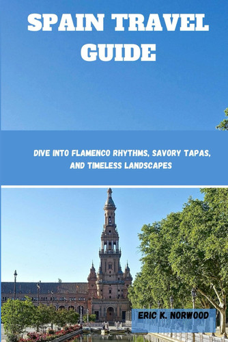SPAIN TRAVEL GUIDE: Dive into Flamenco Rhythms, Savory Tapas, and Timeless Landscapes