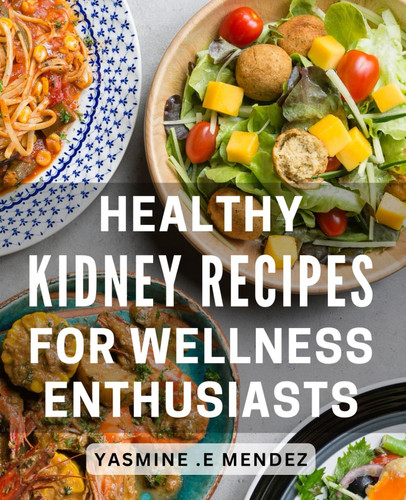 Healthy Kidney Recipes for Wellness Enthusiasts: Nourish Your Kidneys with Delicious Recipes and Boost Your Overall Health: An Ultimate Guide for Wellness Enthusiasts Looking for a Balanced Diet.