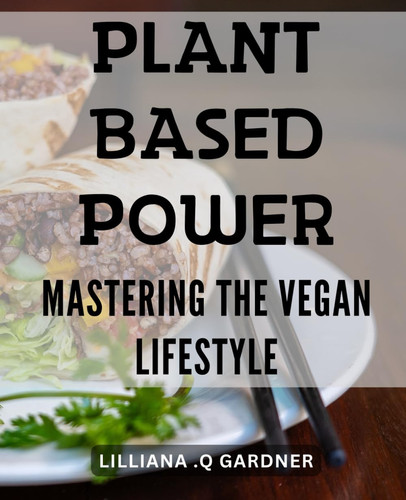 Plant-based Power: Mastering the Vegan Lifestyle: The Complete Guide to Thriving on a Plant-Based Diet: Tips, Recipes, and Strategies for Optimal Health and Wellness.