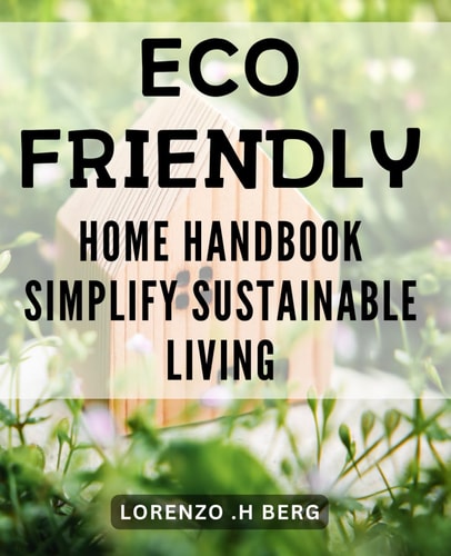 Eco-Friendly Home Handbook: Simplify Sustainable Living: Easy-to-Implement Tips for a Green Lifestyle: A Complete Guide to Sustainable Living at Home.