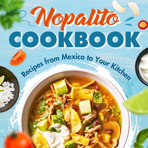 Nopalito Cookbook Recipes from Mexico to Your Kitchen: Fresh & Tasty Mexican Recipes!