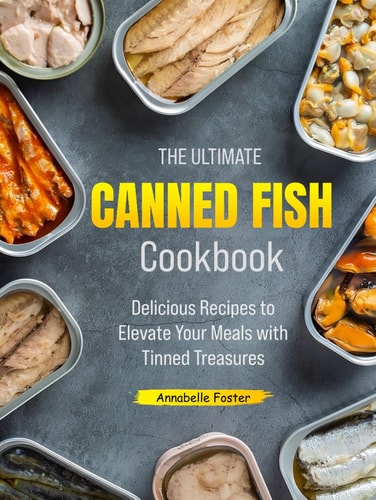 The Ultimate Canned Fish Cookbook: Delicious Recipes to Elevate Your Meals with Tinned Treasures