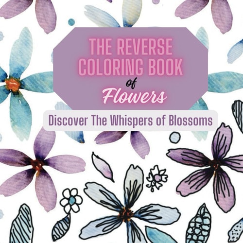 The Reverse coloring book of flowers Discover the whispers of Blossoms: The reverse coloring book of flowers discover the whispers of blossoms