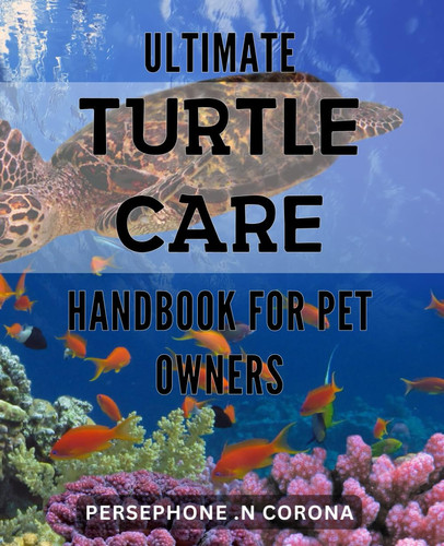 Ultimate Turtle Care Handbook for Pet Owners: Complete Guide to Raising a Happy and Healthy Turtle - Expert Tips and Proven Techniques for Pet Lovers