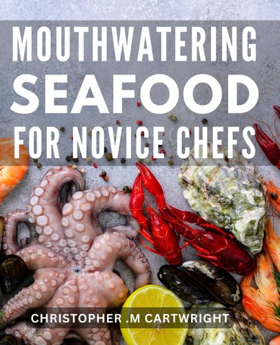 Mouthwatering Seafood for Novice Chefs: Easy-to-Follow Seafood Recipes for Beginners to Delight Your Taste Buds.