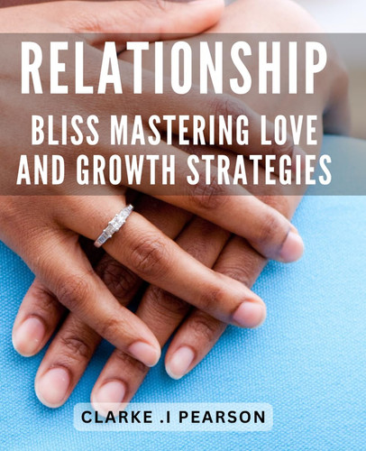 Relationship Bliss: Mastering Love and Growth Strategies: Uncover Proven Techniques to Find and Keep True Love in this Relationship Growth Guide.