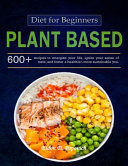 Plant-Based Diet Cookbook for Beginners 600+ Recipes To Energize Your Life, Ignite Your Sense Of Taste, And Foster A Healthier More Sustainable You.