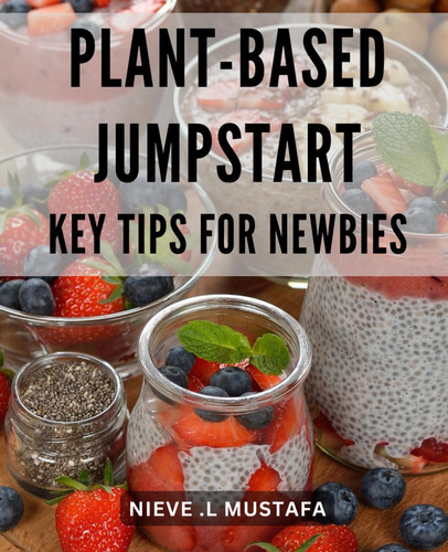 Plant-Based Jumpstart: Key Tips for Newbies: The Ultimate Guide to Embracing a Plant-Based Diet: Essential Tips and Tricks for Beginners