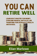 You Can Retire Well Learn how to Master Your Money, Overcome Financial Obstacles, and Transform Your Approach to Wealth and Success.