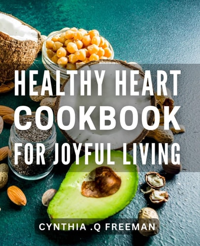 Healthy Heart Cookbook for Joyful Living: Nourishing Recipes for a Happy Heart