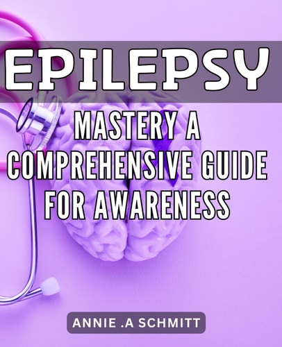 Epilepsy Mastery: A Comprehensive Guide for Awareness: Unlock the Secrets to Managing Epilepsy: Expert Tips and Strategies for Improved Quality of Life