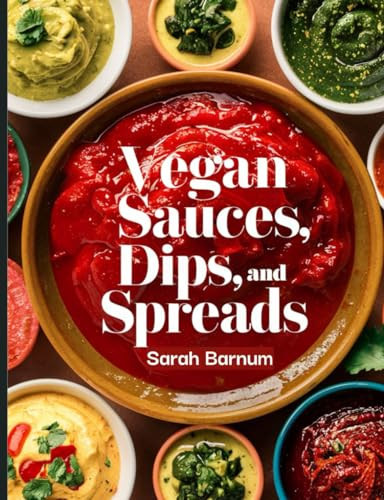 The Vegan Sauces, Dips, and Spreads Cookbook 60+ Simple and Tasty Homemade Plant-Based Recipes For Condiments