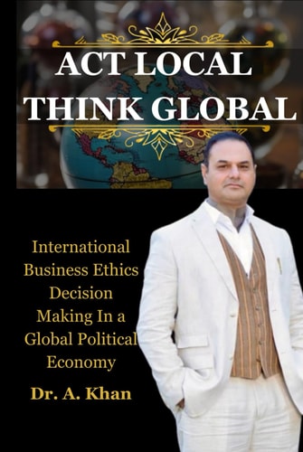 ACT LOCAL THINK GLOBAL: International Business Ethics Decision Making In a Global Political Economy