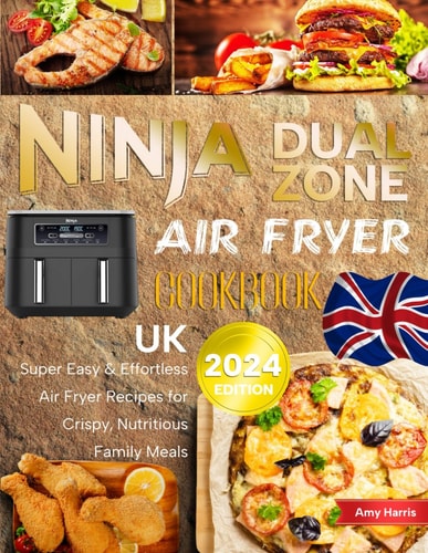 Ninja Dual Zone Air Fryer Cookbook UK 2024: Super Easy & Effortless Air Fryer Recipes for Crispy, Nutritious Family Meals