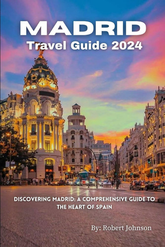 Madrid Travel Guide 2024: Discovering Madrid: A Comprehensive Guide to the Heart of Spain