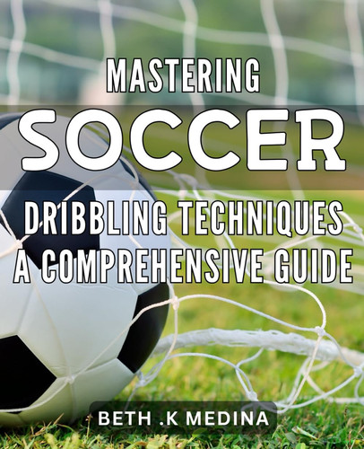 Mastering Soccer Dribbling Techniques: A Comprehensive Guide: Elevate Your Game with The Ultimate Soccer Dribbling Handbook: Learn Pro Tips, Drills, and Techniques for Dominating the Field.