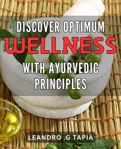 Discover Optimum Wellness with Ayurvedic Principles: Unleash Your Full Wellness Potential with Ayurvedic Insights – A Complete Guide to Balance Mind, Body, and Spirit