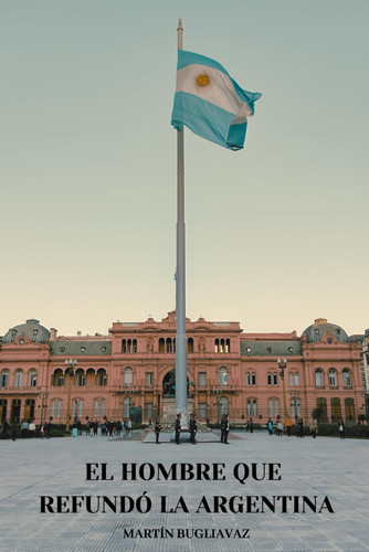 El hombre que refundó la Argentina (Spanish Edition)