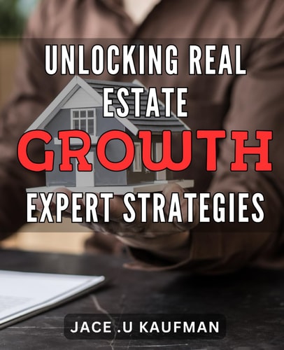 Unlocking Real Estate Growth: Expert Strategies: Maximize Your Real Estate Potential with Proven Growth Tactics: A Step-by-Step Guide.
