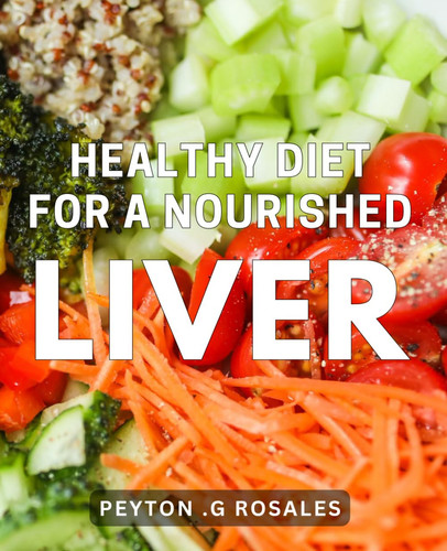 Healthy Diet for a Nourished Liver.: Revitalize Your Liver with This Essential Nutrition Guide to Optimal Health.