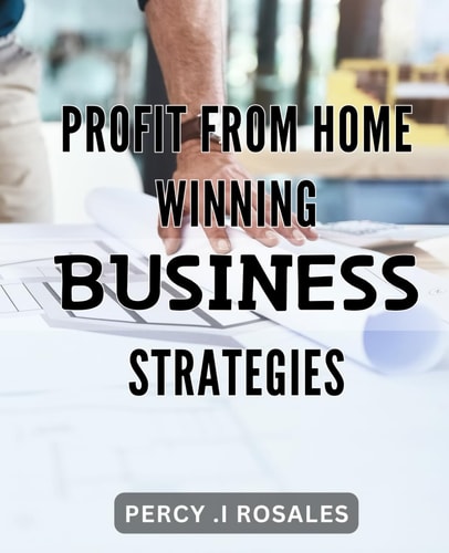 Profit from Home: Winning Business Strategies: Maximize Your Earnings from the Comfort of Home: Secrets to a Successful Online Business