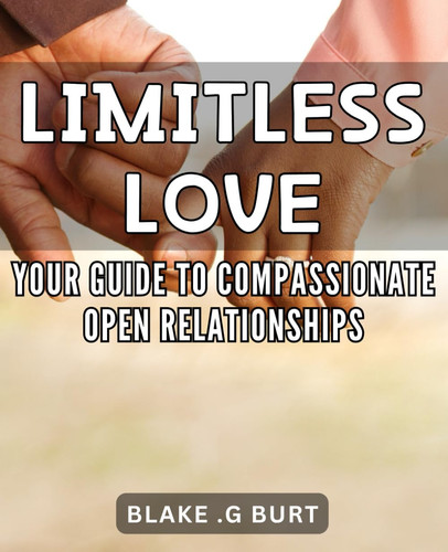 Limitless Love: Your Guide to Compassionate Open Relationships.: Unlock the Power of Infinite Love: A Practical Guide to Building Strong and Fulfilling Open Relationships.