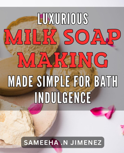 Luxurious Milk Soap Making Made Simple for Bath Indulgence: Indulge in Pure Bath Bliss with Easy DIY Milk Soap Making Techniques - Luxurious and Nourishing!