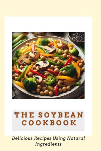 The Soybean Cookbook: Delicious Recipes Using Natural Ingredients